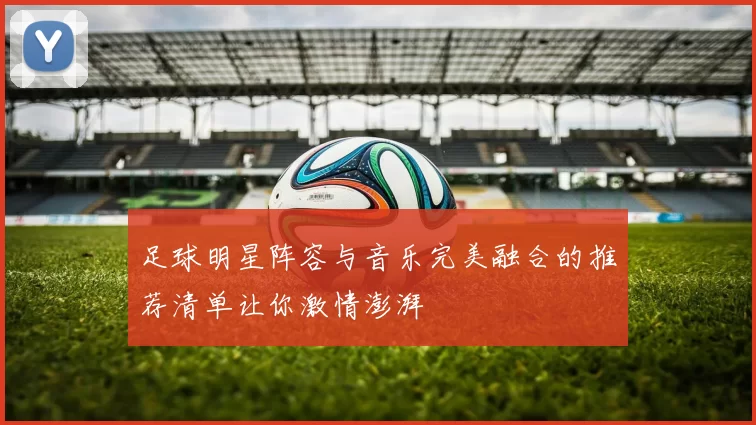 足球明星阵容与音乐完美融合的推荐清单让你激情澎湃