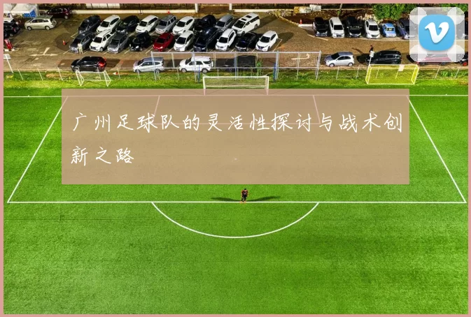 广州足球队的灵活性探讨与战术创新之路