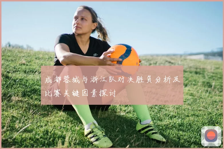 成都蓉城与浙江队对决胜负分析及比赛关键因素探讨