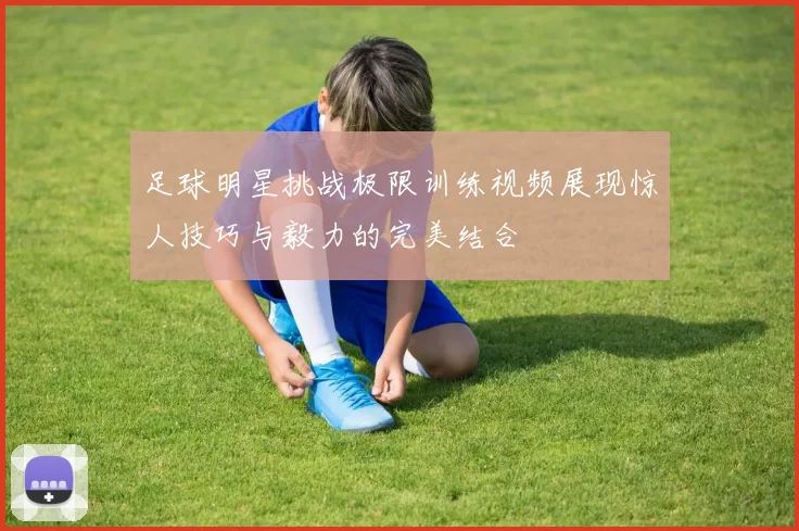 足球明星挑战极限训练视频展现惊人技巧与毅力的完美结合