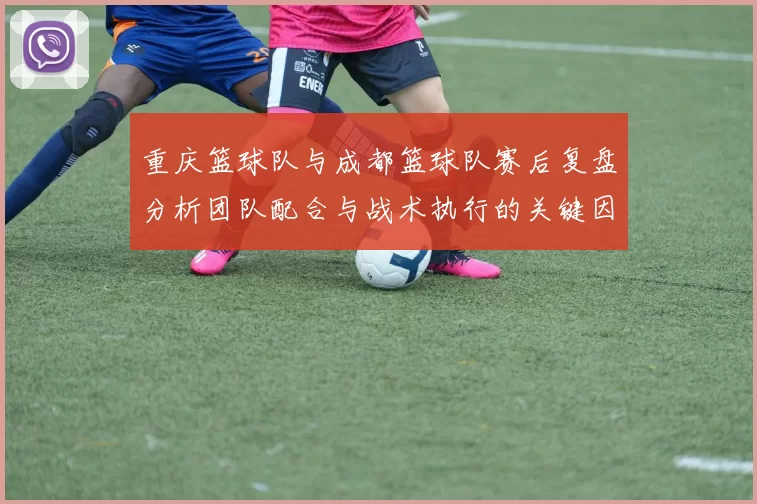 重庆篮球队与成都篮球队赛后复盘分析团队配合与战术执行的关键因素