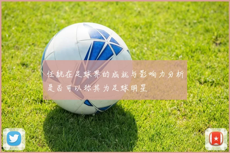 任航在足球界的成就与影响力分析是否可以称其为足球明星