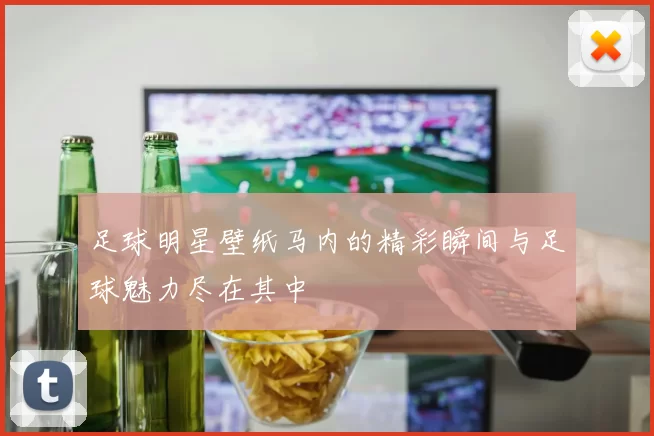 足球明星壁纸马内的精彩瞬间与足球魅力尽在其中