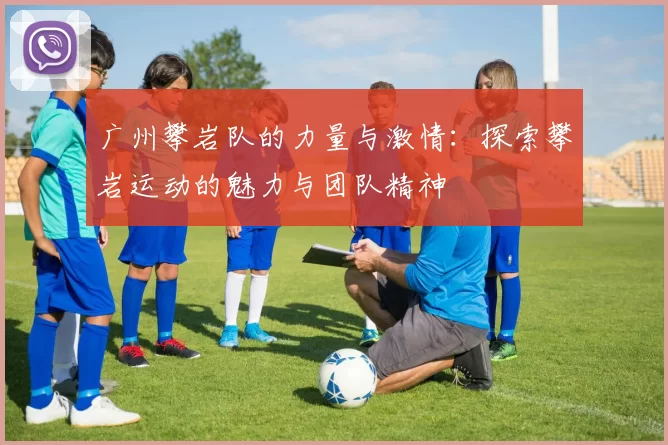 广州攀岩队的力量与激情：探索攀岩运动的魅力与团队精神