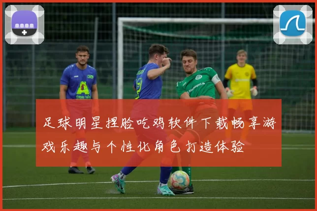 足球明星捏脸吃鸡软件下载畅享游戏乐趣与个性化角色打造体验
