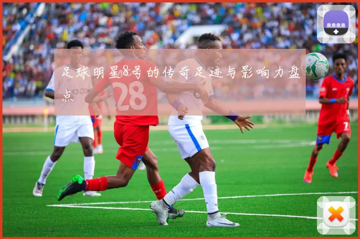 足球明星8号的传奇足迹与影响力盘点
