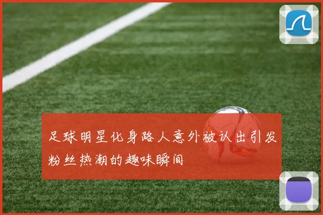 足球明星化身路人意外被认出引发粉丝热潮的趣味瞬间