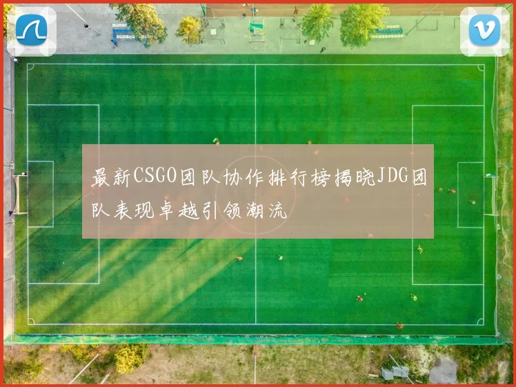 最新CSGO团队协作排行榜揭晓JDG团队表现卓越引领潮流