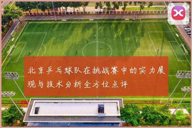 北京乒乓球队在挑战赛中的实力展现与技术分析全方位点评