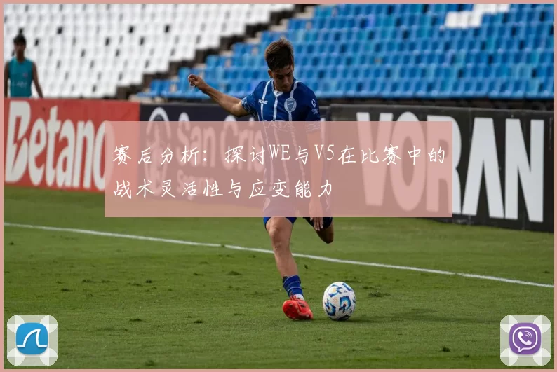 赛后分析：探讨WE与V5在比赛中的战术灵活性与应变能力