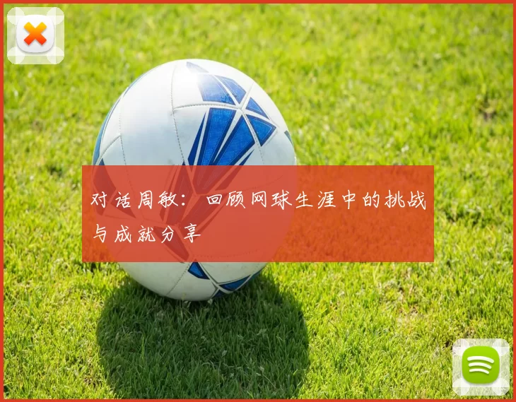 对话周敏：回顾网球生涯中的挑战与成就分享