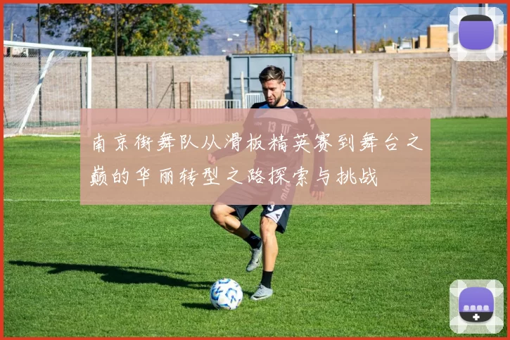 南京街舞队从滑板精英赛到舞台之巅的华丽转型之路探索与挑战